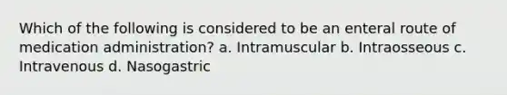 Which of the following is considered to be an enteral route of medication administration? a. Intramuscular b. Intraosseous c. Intravenous d. Nasogastric