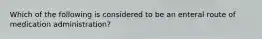 Which of the following is considered to be an enteral route of medication administration?