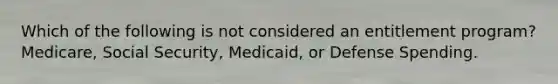 Which of the following is not considered an entitlement program? Medicare, Social Security, Medicaid, or Defense Spending.