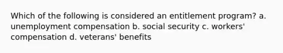 Which of the following is considered an entitlement program? a. unemployment compensation b. social security c. workers' compensation d. veterans' benefits