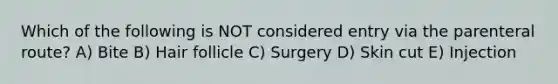 Which of the following is NOT considered entry via the parenteral route? A) Bite B) Hair follicle C) Surgery D) Skin cut E) Injection