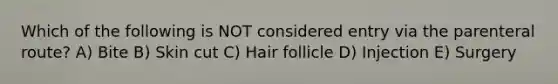 Which of the following is NOT considered entry via the parenteral route? A) Bite B) Skin cut C) Hair follicle D) Injection E) Surgery