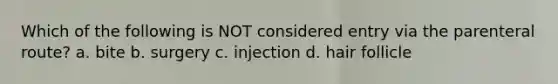 Which of the following is NOT considered entry via the parenteral route? a. bite b. surgery c. injection d. hair follicle