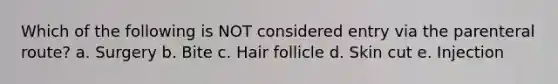 Which of the following is NOT considered entry via the parenteral route? a. Surgery b. Bite c. Hair follicle d. Skin cut e. Injection