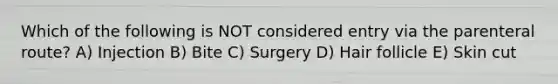 Which of the following is NOT considered entry via the parenteral route? A) Injection B) Bite C) Surgery D) Hair follicle E) Skin cut