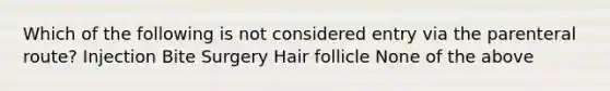 Which of the following is not considered entry via the parenteral route? Injection Bite Surgery Hair follicle None of the above