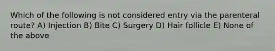 Which of the following is not considered entry via the parenteral route? A) Injection B) Bite C) Surgery D) Hair follicle E) None of the above