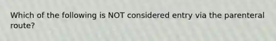 Which of the following is NOT considered entry via the parenteral route?