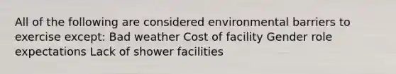 All of the following are considered environmental barriers to exercise except: Bad weather Cost of facility Gender role expectations Lack of shower facilities