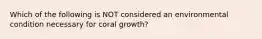 Which of the following is NOT considered an environmental condition necessary for coral growth?