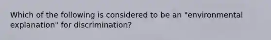 Which of the following is considered to be an "environmental explanation" for discrimination?