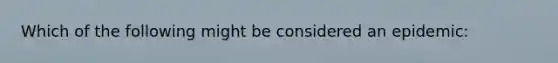 Which of the following might be considered an epidemic: