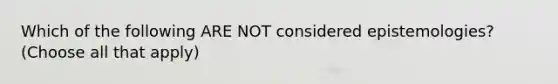 Which of the following ARE NOT considered epistemologies? (Choose all that apply)