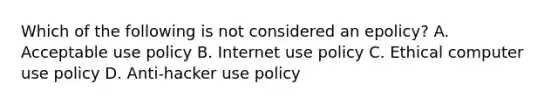 Which of the following is not considered an epolicy? A. Acceptable use policy B. Internet use policy C. Ethical computer use policy D. Anti-hacker use policy