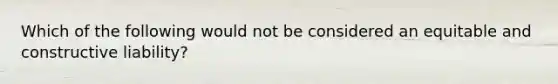 Which of the following would not be considered an equitable and constructive liability?