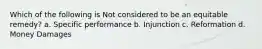 Which of the following is Not considered to be an equitable remedy? a. Specific performance b. Injunction c. Reformation d. Money Damages