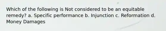 Which of the following is Not considered to be an equitable remedy? a. Specific performance b. Injunction c. Reformation d. Money Damages