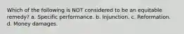Which of the following is NOT considered to be an equitable remedy? a. Specific performance. b. Injunction. c. Reformation. d. Money damages.