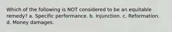 Which of the following is NOT considered to be an equitable remedy? a. Specific performance. b. Injunction. c. Reformation. d. Money damages.