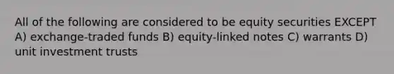 All of the following are considered to be equity securities EXCEPT A) exchange-traded funds B) equity-linked notes C) warrants D) unit investment trusts