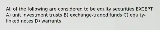 All of the following are considered to be equity securities EXCEPT A) unit investment trusts B) exchange-traded funds C) equity-linked notes D) warrants