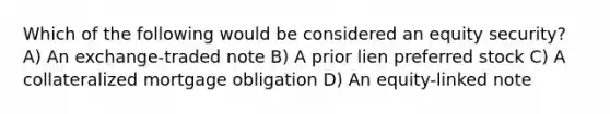 Which of the following would be considered an equity security? A) An exchange-traded note B) A prior lien preferred stock C) A collateralized mortgage obligation D) An equity-linked note