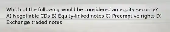 Which of the following would be considered an equity security? A) Negotiable CDs B) Equity-linked notes C) Preemptive rights D) Exchange-traded notes