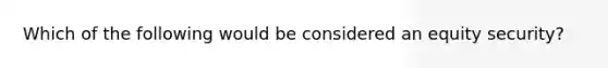 Which of the following would be considered an equity security?