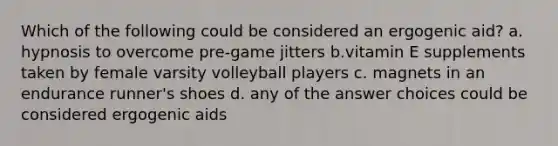 Which of the following could be considered an ergogenic aid? a. hypnosis to overcome pre-game jitters b.vitamin E supplements taken by female varsity volleyball players c. magnets in an endurance runner's shoes d. any of the answer choices could be considered ergogenic aids