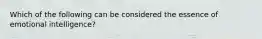 Which of the following can be considered the essence of emotional intelligence?