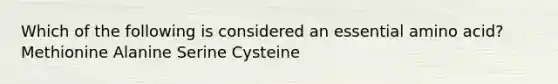 Which of the following is considered an essential amino acid? Methionine Alanine Serine Cysteine