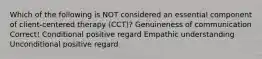 Which of the following is NOT considered an essential component of client-centered therapy (CCT)? Genuineness of communication Correct! Conditional positive regard Empathic understanding Unconditional positive regard