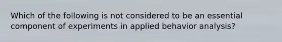 Which of the following is not considered to be an essential component of experiments in applied behavior analysis?