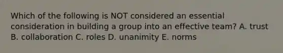 Which of the following is NOT considered an essential consideration in building a group into an effective team? A. trust B. collaboration C. roles D. unanimity E. norms