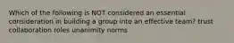 Which of the following is NOT considered an essential consideration in building a group into an effective team? trust collaboration roles unanimity norms