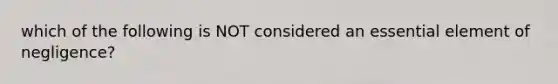 which of the following is NOT considered an essential element of negligence?