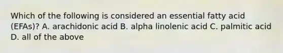 Which of the following is considered an essential fatty acid (EFAs)? A. arachidonic acid B. alpha linolenic acid C. palmitic acid D. all of the above