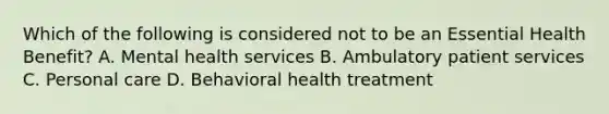 Which of the following is considered not to be an Essential Health Benefit? A. Mental health services B. Ambulatory patient services C. Personal care D. Behavioral health treatment