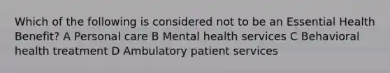 Which of the following is considered not to be an Essential Health Benefit? A Personal care B Mental health services C Behavioral health treatment D Ambulatory patient services