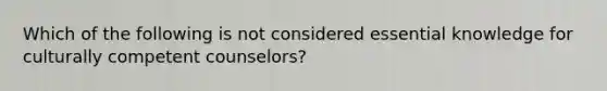 Which of the following is not considered essential knowledge for culturally competent counselors?