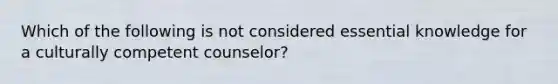 Which of the following is not considered essential knowledge for a culturally competent counselor?