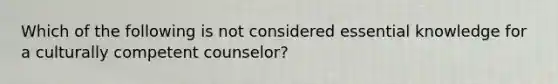 Which of the following is not considered essential knowledge for a culturally competent counselor?​