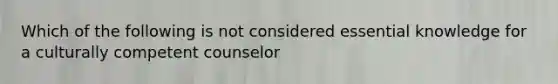 Which of the following is not considered essential knowledge for a culturally competent counselor