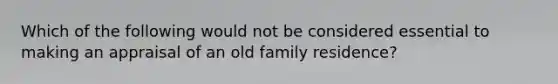 Which of the following would not be considered essential to making an appraisal of an old family residence?