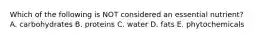 Which of the following is NOT considered an essential nutrient? A. carbohydrates B. proteins C. water D. fats E. phytochemicals