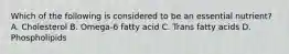 Which of the following is considered to be an essential nutrient? A. Cholesterol B. Omega-6 fatty acid C. Trans fatty acids D. Phospholipids