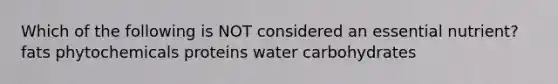 Which of the following is NOT considered an essential nutrient? fats phytochemicals proteins water carbohydrates