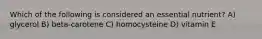 Which of the following is considered an essential nutrient? A) glycerol B) beta-carotene C) homocysteine D) vitamin E
