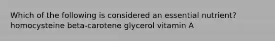 Which of the following is considered an essential nutrient? homocysteine beta-carotene glycerol vitamin A