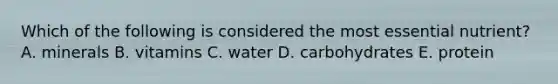 Which of the following is considered the most essential nutrient? A. minerals B. vitamins C. water D. carbohydrates E. protein